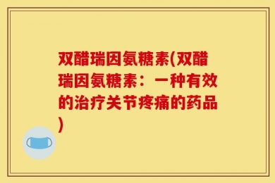双醋瑞因氨糖素(双醋瑞因氨糖素：一种有效的治疗关节疼痛的药品)
