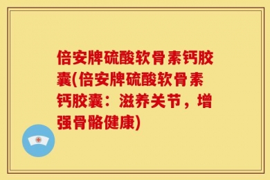 倍安牌硫酸软骨素钙胶囊(倍安牌硫酸软骨素钙胶囊：滋养关节，增强骨骼健康)