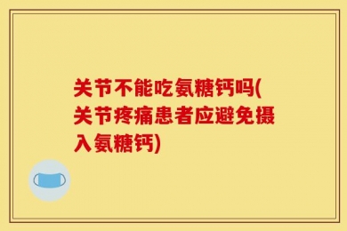 关节不能吃氨糖钙吗(关节疼痛患者应避免摄入氨糖钙)