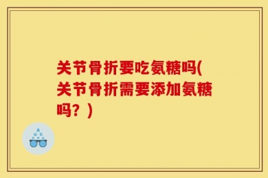 关节骨折要吃氨糖吗(关节骨折需要添加氨糖吗？)