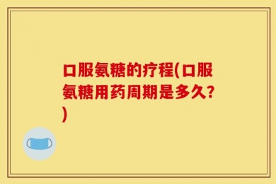 口服氨糖的疗程(口服氨糖用药周期是多久？)
