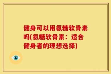 健身可以用氨糖软骨素吗(氨糖软骨素：适合健身者的理想选择)