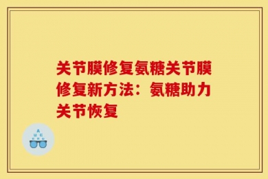 关节膜修复氨糖关节膜修复新方法：氨糖助力关节恢复