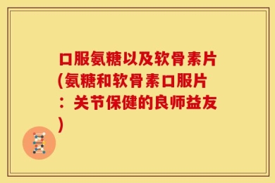 口服氨糖以及软骨素片(氨糖和软骨素口服片：关节保健的良师益友)