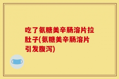 吃了氨糖美辛肠溶片拉肚子(氨糖美辛肠溶片引发腹泻)