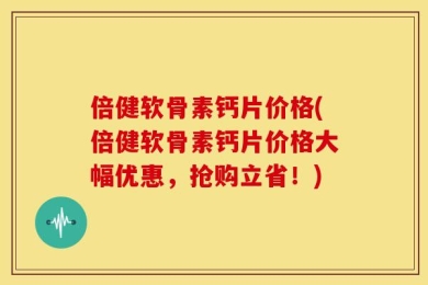 倍健软骨素钙片价格(倍健软骨素钙片价格大幅优惠，抢购立省！)