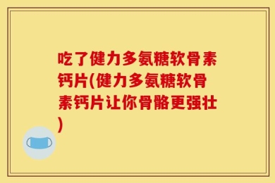 吃了健力多氨糖软骨素钙片(健力多氨糖软骨素钙片让你骨骼更强壮)