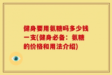 健身要用氨糖吗多少钱一支(健身必备：氨糖的价格和用法介绍)