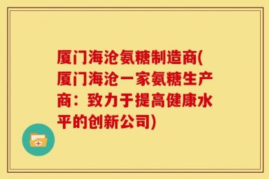 厦门海沧氨糖制造商(厦门海沧一家氨糖生产商：致力于提高健康水平的创新公司)