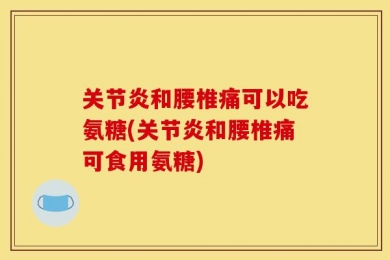 关节炎和腰椎痛可以吃氨糖(关节炎和腰椎痛可食用氨糖)