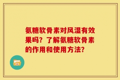氨糖软骨素对风湿有效果吗？了解氨糖软骨素的作用和使用方法？