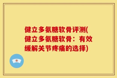 健立多氨糖软骨评测(健立多氨糖软骨：有效缓解关节疼痛的选择)