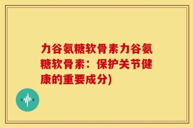 力谷氨糖软骨素力谷氨糖软骨素：保护关节健康的重要成分)