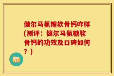 健尔马氨糖软骨钙咋样(测评：健尔马氨糖软骨钙的功效及口碑如何？)