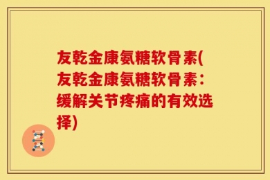 友乾金康氨糖软骨素(友乾金康氨糖软骨素：缓解关节疼痛的有效选择)