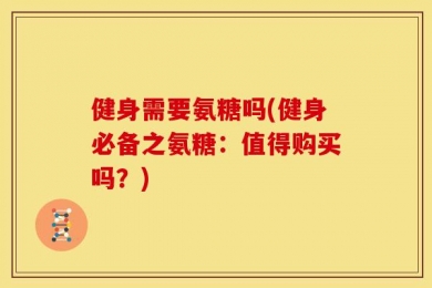健身需要氨糖吗(健身必备之氨糖：值得购买吗？)