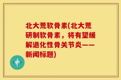 北大荒软骨素(北大荒研制软骨素，将有望缓解退化性骨关节炎——新闻标题)