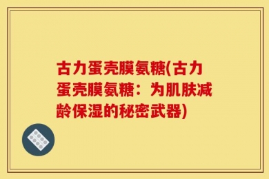 古力蛋壳膜氨糖(古力蛋壳膜氨糖：为肌肤减龄保湿的秘密武器)