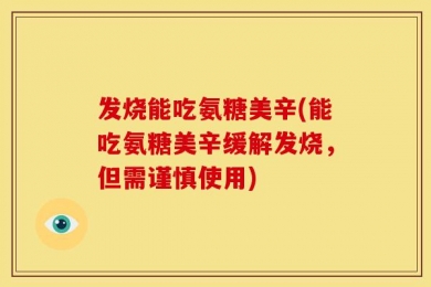 发烧能吃氨糖美辛(能吃氨糖美辛缓解发烧，但需谨慎使用)