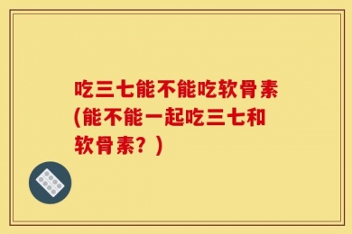 吃三七能不能吃软骨素(能不能一起吃三七和软骨素？)