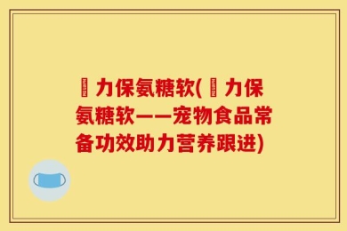 傦力保氨糖软(傦力保氨糖软——宠物食品常备功效助力营养跟进)