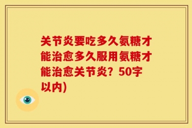 关节炎要吃多久氨糖才能治愈多久服用氨糖才能治愈关节炎？50字以内)