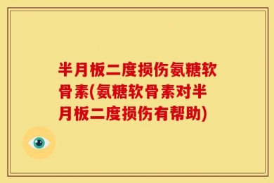 半月板二度损伤氨糖软骨素(氨糖软骨素对半月板二度损伤有帮助)