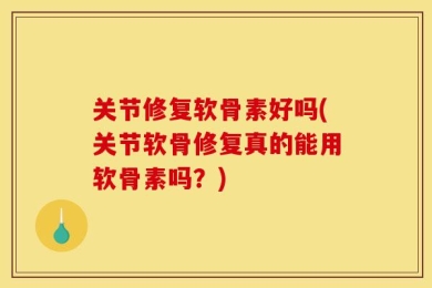 关节修复软骨素好吗(关节软骨修复真的能用软骨素吗？)