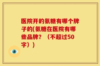 医院开的氨糖有哪个牌子的(氨糖在医院有哪些品牌？（不超过50字）)