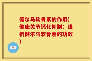 健尔马软骨素的作用(健康关节钙化抑制：浅析健尔马软骨素的功效)