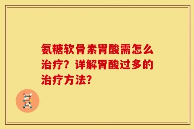 氨糖软骨素胃酸需怎么治疗？详解胃酸过多的治疗方法？