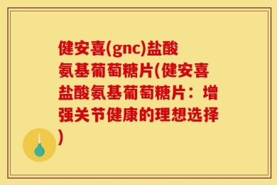 健安喜(gnc)盐酸氨基葡萄糖片(健安喜盐酸氨基葡萄糖片：增强关节健康的理想选择)