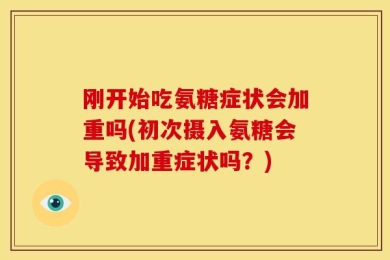 刚开始吃氨糖症状会加重吗(初次摄入氨糖会导致加重症状吗？)