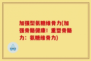 加强型氨糖维骨力(加强骨骼健康！重塑骨骼力：氨糖维骨力)