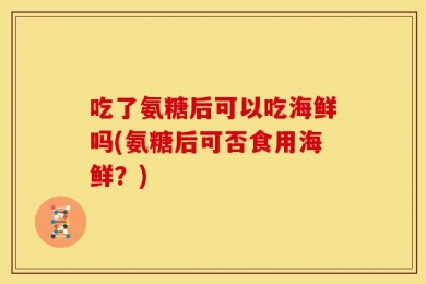 吃了氨糖后可以吃海鲜吗(氨糖后可否食用海鲜？)