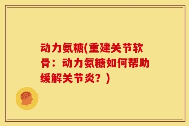 动力氨糖(重建关节软骨：动力氨糖如何帮助缓解关节炎？)