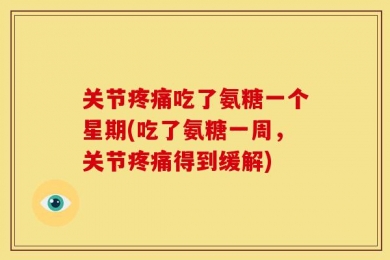 关节疼痛吃了氨糖一个星期(吃了氨糖一周，关节疼痛得到缓解)