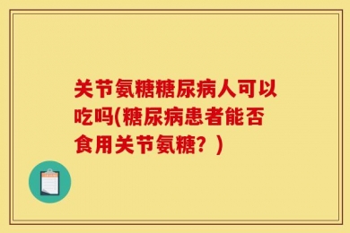 关节氨糖糖尿病人可以吃吗(糖尿病患者能否食用关节氨糖？)