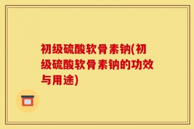 初级硫酸软骨素钠(初级硫酸软骨素钠的功效与用途)