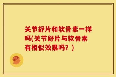 关节舒片和软骨素一样吗(关节舒片与软骨素有相似效果吗？)