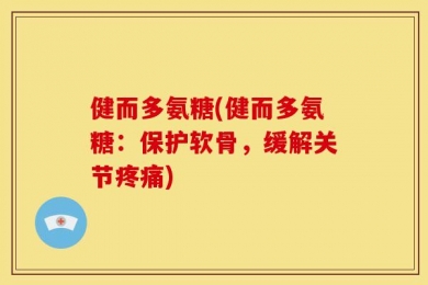 健而多氨糖(健而多氨糖：保护软骨，缓解关节疼痛)