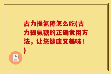 古力提氨糖怎么吃(古力提氨糖的正确食用方法，让您健康又美味！)
