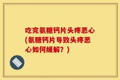 吃完氨糖钙片头疼恶心(氨糖钙片导致头疼恶心如何缓解？)