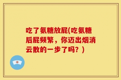 吃了氨糖放屁(吃氨糖后屁频繁，你迈出烟消云散的一步了吗？)