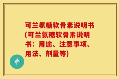 可兰氨糖软骨素说明书(可兰氨糖软骨素说明书：用途、注意事项、用法、剂量等)