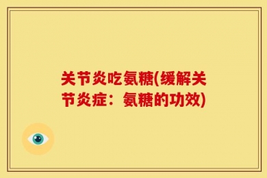 关节炎吃氨糖(缓解关节炎症：氨糖的功效)