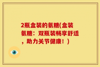 2瓶盒装的氨糖(盒装氨糖：双瓶装畅享舒适，助力关节健康！)