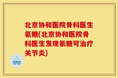 北京协和医院骨科医生氨糖(北京协和医院骨科医生发现氨糖可治疗关节炎)