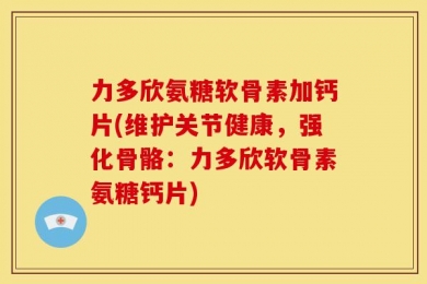 力多欣氨糖软骨素加钙片(维护关节健康，强化骨骼：力多欣软骨素氨糖钙片)