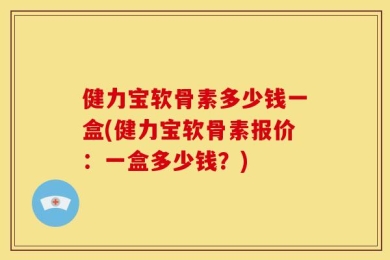 健力宝软骨素多少钱一盒(健力宝软骨素报价：一盒多少钱？)